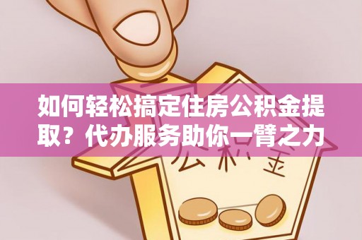 六枝如何轻松搞定住房公积金提取？代办服务助你一臂之力