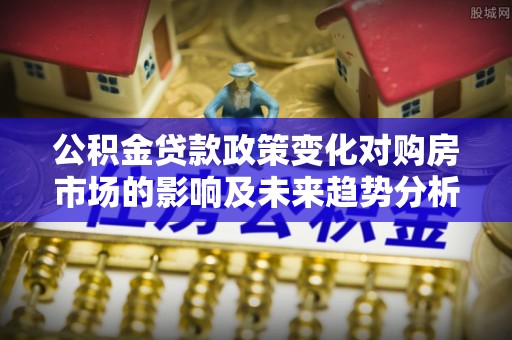 六枝公积金贷款政策变化对购房市场的影响及未来趋势分析