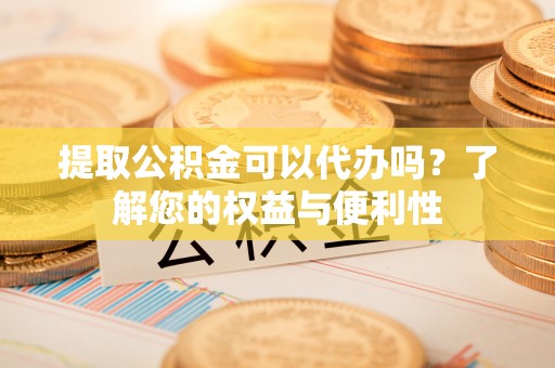 六枝提取公积金可以代办吗？了解您的权益与便利性