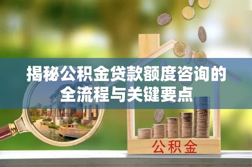 六枝揭秘公积金贷款额度咨询的全流程与关键要点