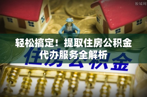 六枝轻松搞定！提取住房公积金代办服务全解析