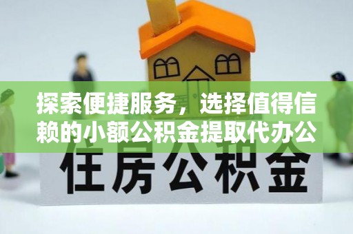 六枝探索便捷服务，选择值得信赖的小额公积金提取代办公司
