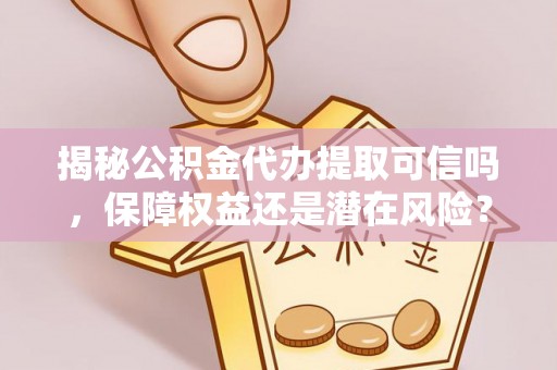 六枝揭秘公积金代办提取可信吗，保障权益还是潜在风险？