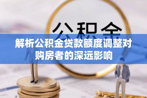 六枝解析公积金贷款额度调整对购房者的深远影响