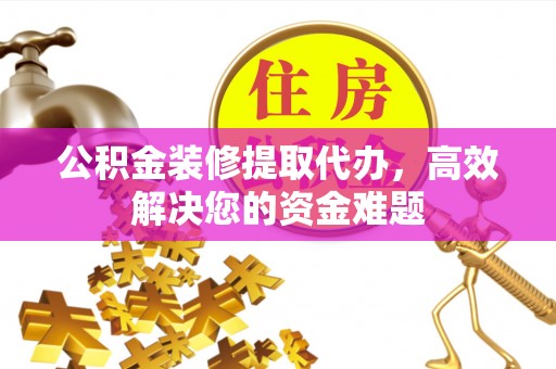 六枝公积金装修提取代办，高效解决您的资金难题
