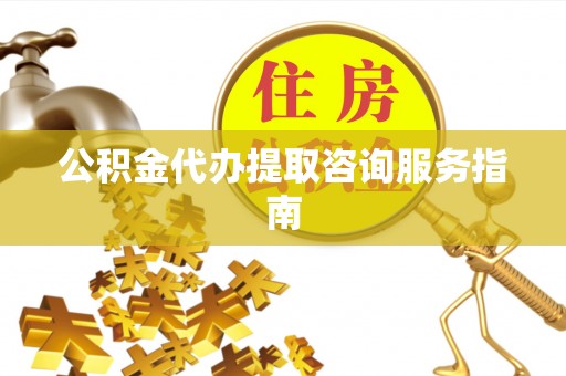 六枝公积金代办提取咨询服务指南