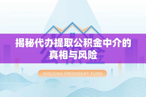 六枝揭秘代办提取公积金中介的真相与风险