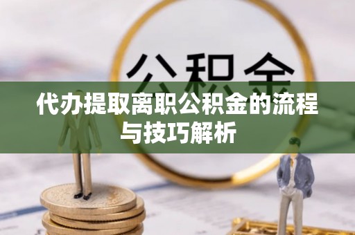 六枝代办提取离职公积金的流程与技巧解析