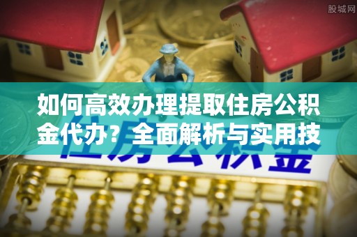 六枝如何高效办理提取住房公积金代办？全面解析与实用技巧