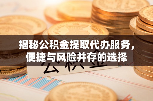 六枝揭秘公积金提取代办服务，便捷与风险并存的选择