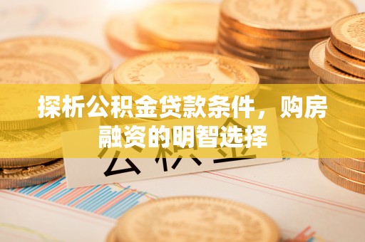 六枝探析公积金贷款条件，购房融资的明智选择