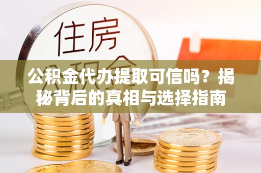 六枝公积金代办提取可信吗？揭秘背后的真相与选择指南