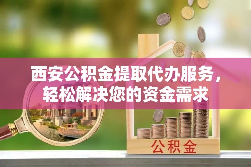 六枝西安公积金提取代办服务，轻松解决您的资金需求