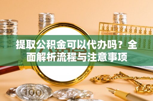 六枝提取公积金可以代办吗？全面解析流程与注意事项