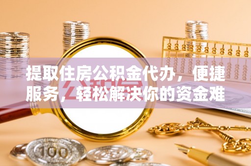 六枝提取住房公积金代办，便捷服务，轻松解决你的资金难题