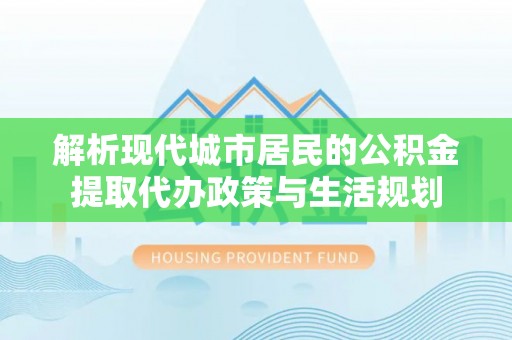 六枝解析现代城市居民的公积金提取代办政策与生活规划