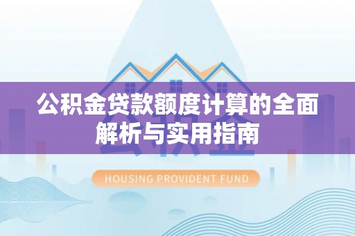 六枝公积金贷款额度计算的全面解析与实用指南