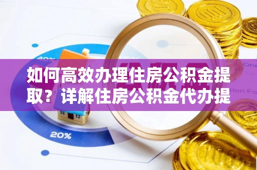 六枝如何高效办理住房公积金提取？详解住房公积金代办提取流程