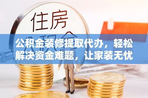 六枝公积金装修提取代办，轻松解决资金难题，让家装无忧