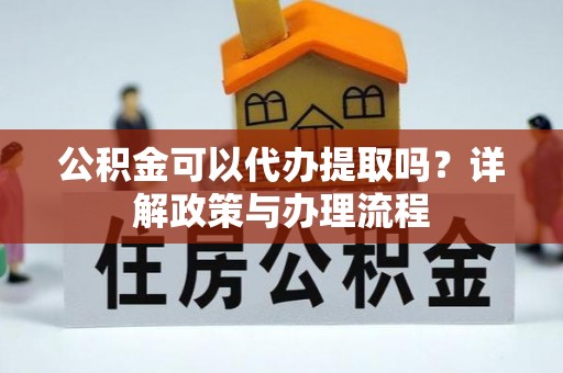 六枝公积金可以代办提取吗？详解政策与办理流程