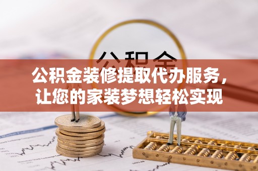 六枝公积金装修提取代办服务，让您的家装梦想轻松实现