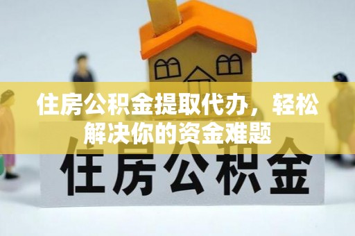 六枝住房公积金提取代办，轻松解决你的资金难题