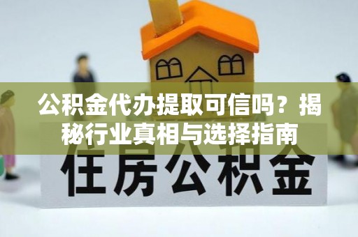 六枝公积金代办提取可信吗？揭秘行业真相与选择指南