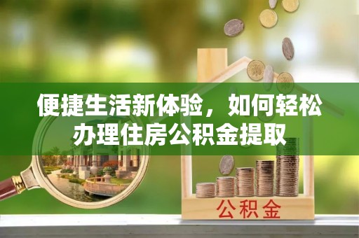 六枝便捷生活新体验，如何轻松办理住房公积金提取