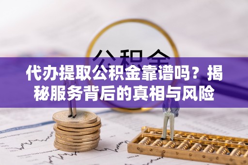 六枝代办提取公积金靠谱吗？揭秘服务背后的真相与风险