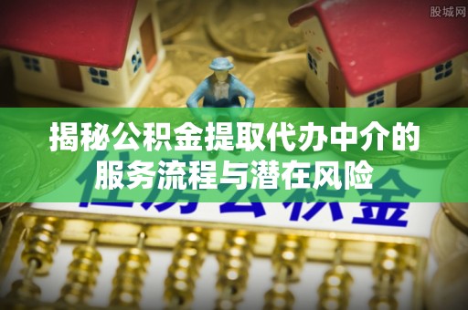 六枝揭秘公积金提取代办中介的服务流程与潜在风险