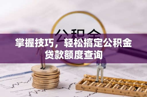 六枝掌握技巧，轻松搞定公积金贷款额度查询