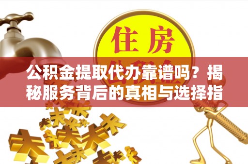 六枝公积金提取代办靠谱吗？揭秘服务背后的真相与选择指南