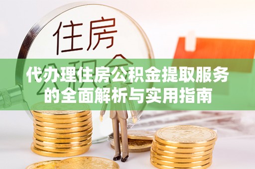 六枝代办理住房公积金提取服务的全面解析与实用指南