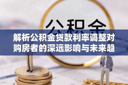 六枝解析公积金贷款利率调整对购房者的深远影响与未来趋势