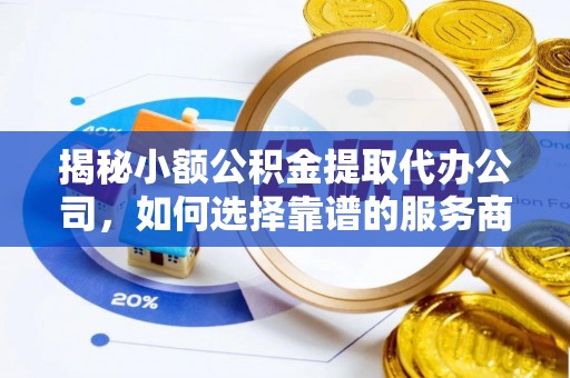 六枝揭秘小额公积金提取代办公司，如何选择靠谱的服务商？