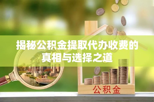 六枝揭秘公积金提取代办收费的真相与选择之道