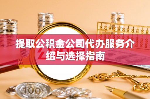 六枝提取公积金公司代办服务介绍与选择指南