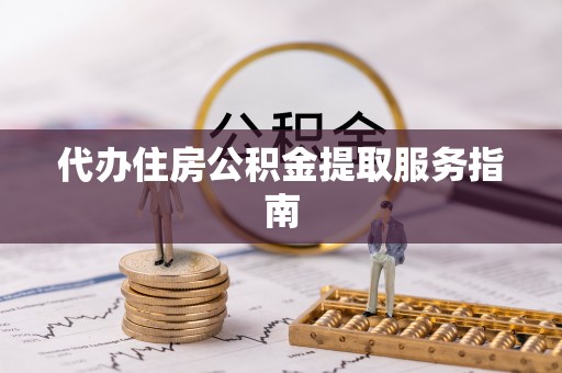 六枝代办住房公积金提取服务指南
