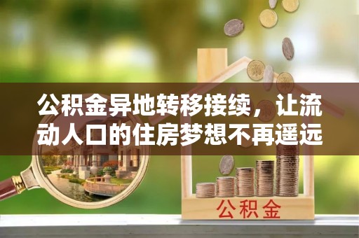六枝公积金异地转移接续，让流动人口的住房梦想不再遥远