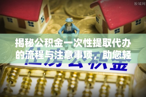 六枝揭秘公积金一次性提取代办的流程与注意事项，助您轻松拿钱！