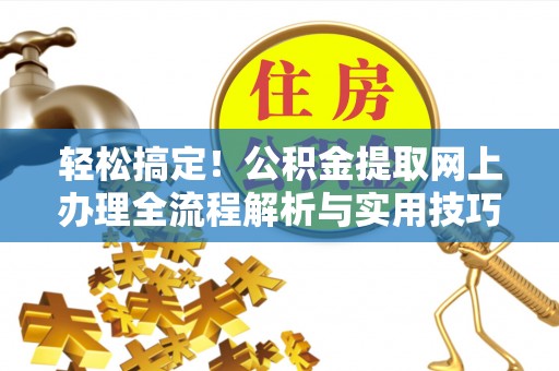 六枝轻松搞定！公积金提取网上办理全流程解析与实用技巧