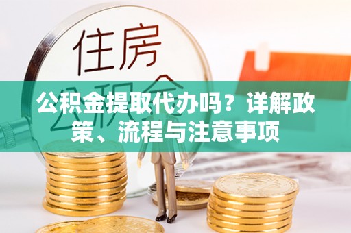 六枝公积金提取代办吗？详解政策、流程与注意事项
