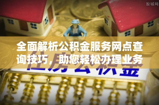 六枝全面解析公积金服务网点查询技巧，助您轻松办理业务