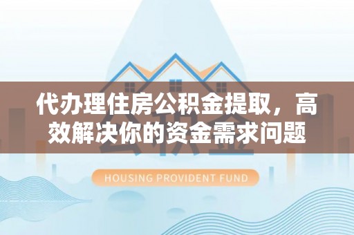 六枝代办理住房公积金提取，高效解决你的资金需求问题