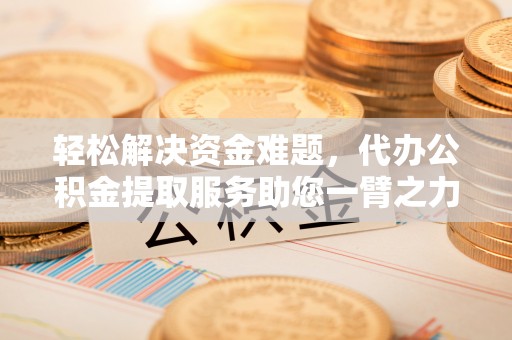 六枝轻松解决资金难题，代办公积金提取服务助您一臂之力