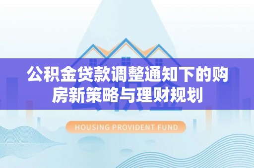 六枝公积金贷款调整通知下的购房新策略与理财规划