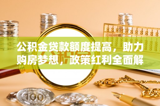 六枝公积金贷款额度提高，助力购房梦想，政策红利全面解析