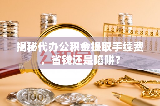 六枝揭秘代办公积金提取手续费，省钱还是陷阱？