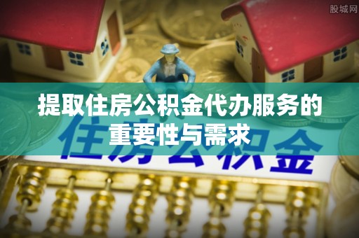 六枝提取住房公积金代办服务的重要性与需求