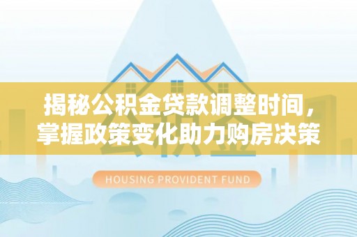 六枝揭秘公积金贷款调整时间，掌握政策变化助力购房决策